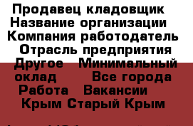 Продавец-кладовщик › Название организации ­ Компания-работодатель › Отрасль предприятия ­ Другое › Минимальный оклад ­ 1 - Все города Работа » Вакансии   . Крым,Старый Крым